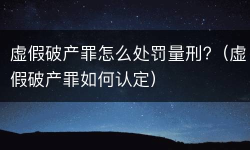 虚假破产罪怎么处罚量刑?（虚假破产罪如何认定）