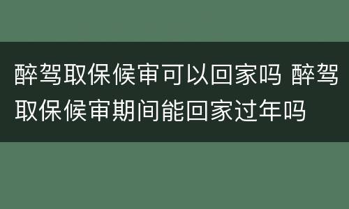 醉驾取保候审可以回家吗 醉驾取保候审期间能回家过年吗