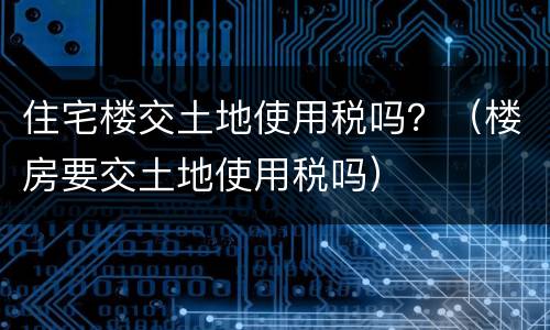住宅楼交土地使用税吗？（楼房要交土地使用税吗）