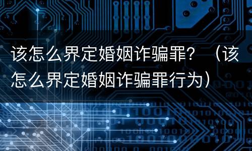 该怎么界定婚姻诈骗罪？（该怎么界定婚姻诈骗罪行为）