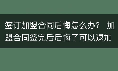 签订加盟合同后悔怎么办？ 加盟合同签完后后悔了可以退加盟费吗