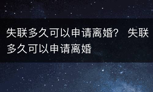 失联多久可以申请离婚？ 失联多久可以申请离婚