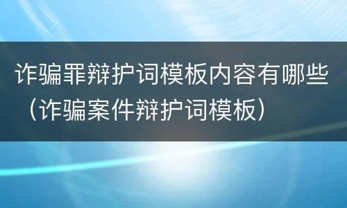 诈骗罪辩护词模板内容有哪些（诈骗案件辩护词模板）