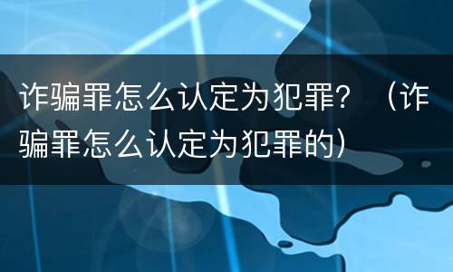 诈骗罪怎么认定为犯罪？（诈骗罪怎么认定为犯罪的）