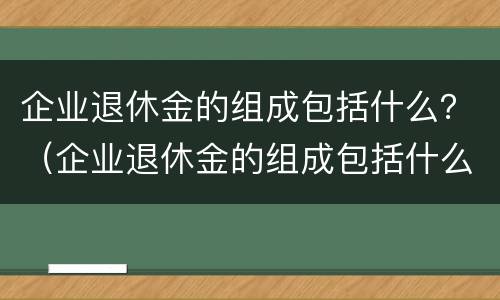 企业退休金的组成包括什么？（企业退休金的组成包括什么内容）