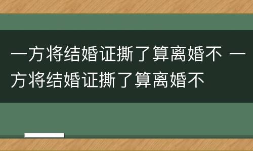 一方将结婚证撕了算离婚不 一方将结婚证撕了算离婚不