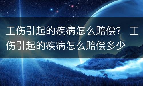工伤引起的疾病怎么赔偿？ 工伤引起的疾病怎么赔偿多少