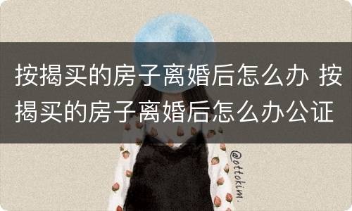 按揭买的房子离婚后怎么办 按揭买的房子离婚后怎么办公证