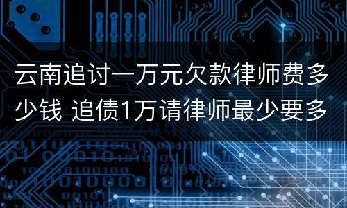 云南追讨一万元欠款律师费多少钱 追债1万请律师最少要多少钱