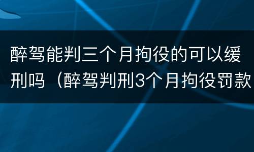醉驾能判三个月拘役的可以缓刑吗（醉驾判刑3个月拘役罚款多少）