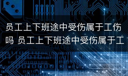 员工上下班途中受伤属于工伤吗 员工上下班途中受伤属于工伤吗