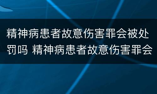 精神病患者故意伤害罪会被处罚吗 精神病患者故意伤害罪会被处罚吗判几年