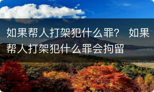 如果帮人打架犯什么罪？ 如果帮人打架犯什么罪会拘留
