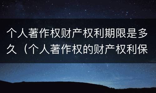 个人著作权财产权利期限是多久（个人著作权的财产权利保护期限为多少年）