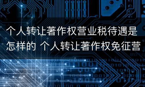 个人转让著作权营业税待遇是怎样的 个人转让著作权免征营业税吗