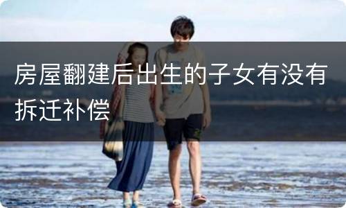 房屋翻建后出生的子女有没有拆迁补偿