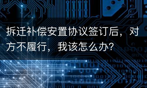 拆迁补偿安置协议签订后，对方不履行，我该怎么办？