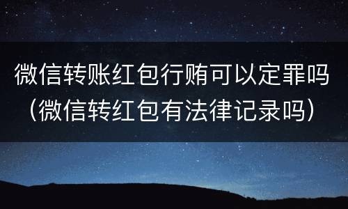 微信转账红包行贿可以定罪吗（微信转红包有法律记录吗）