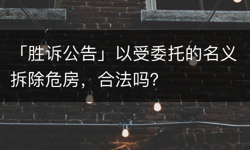 「胜诉公告」以受委托的名义拆除危房，合法吗？