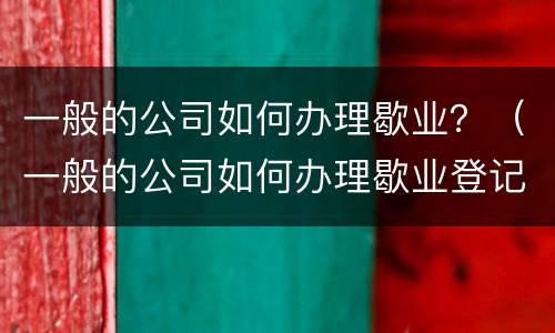 一般的公司如何办理歇业？（一般的公司如何办理歇业登记）