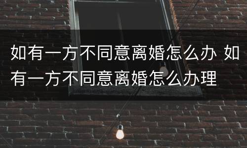 如有一方不同意离婚怎么办 如有一方不同意离婚怎么办理