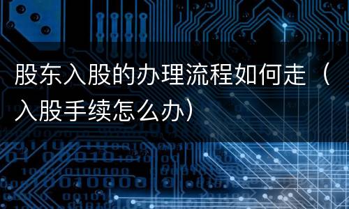 股东入股的办理流程如何走（入股手续怎么办）