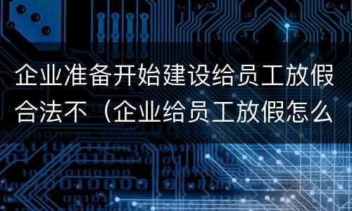 企业准备开始建设给员工放假合法不（企业给员工放假怎么办）