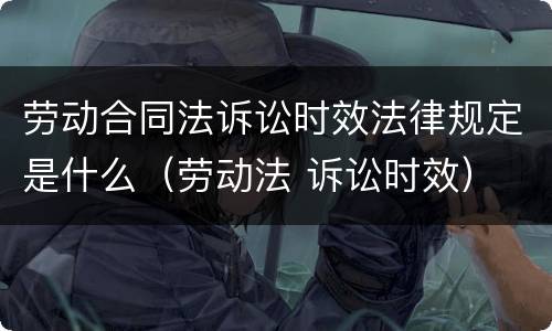 劳动合同法诉讼时效法律规定是什么（劳动法 诉讼时效）