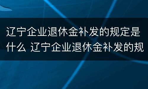 辽宁企业退休金补发的规定是什么 辽宁企业退休金补发的规定是什么意思