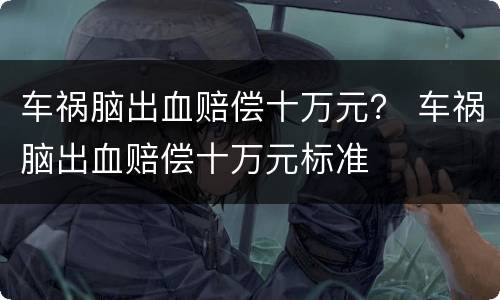 车祸脑出血赔偿十万元？ 车祸脑出血赔偿十万元标准