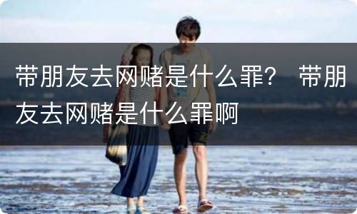 带朋友去网赌是什么罪？ 带朋友去网赌是什么罪啊