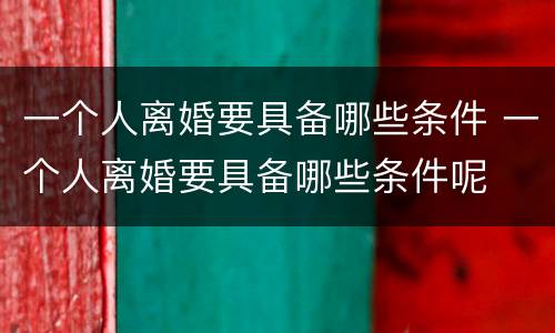 一个人离婚要具备哪些条件 一个人离婚要具备哪些条件呢