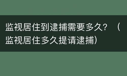 监视居住到逮捕需要多久？（监视居住多久提请逮捕）