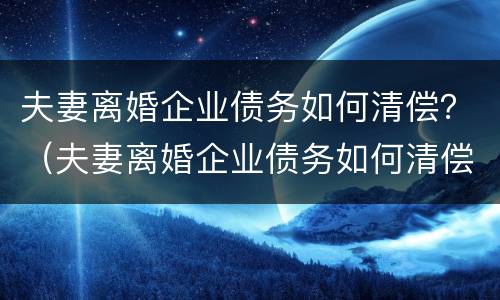夫妻离婚企业债务如何清偿？（夫妻离婚企业债务如何清偿呢）