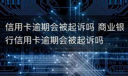 信用卡逾期会被起诉吗 商业银行信用卡逾期会被起诉吗