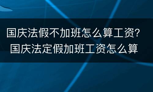 国庆法假不加班怎么算工资？ 国庆法定假加班工资怎么算