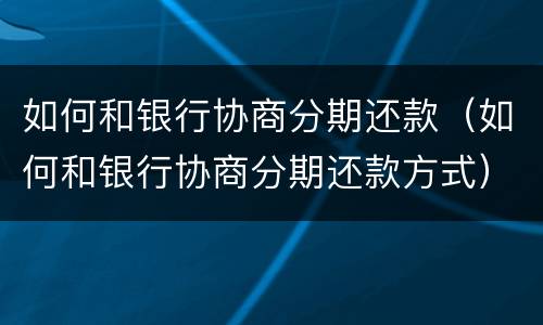 如何和银行协商分期还款（如何和银行协商分期还款方式）