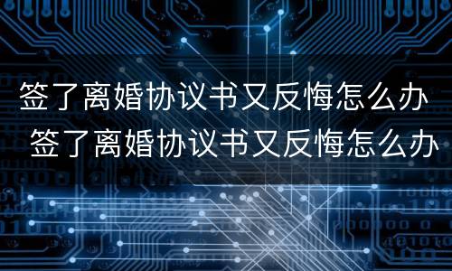 签了离婚协议书又反悔怎么办 签了离婚协议书又反悔怎么办呢