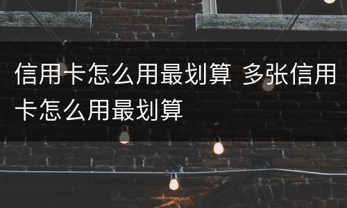 信用卡怎么用最划算 多张信用卡怎么用最划算