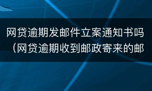 网贷逾期发邮件立案通知书吗（网贷逾期收到邮政寄来的邮件通知书）