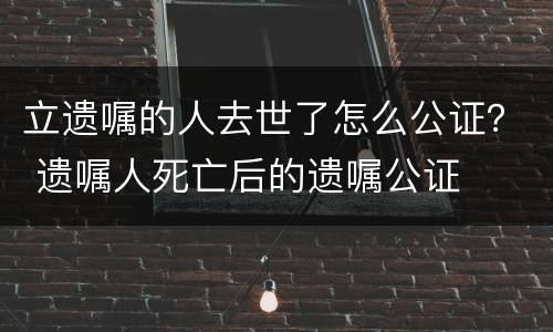 立遗嘱的人去世了怎么公证？ 遗嘱人死亡后的遗嘱公证