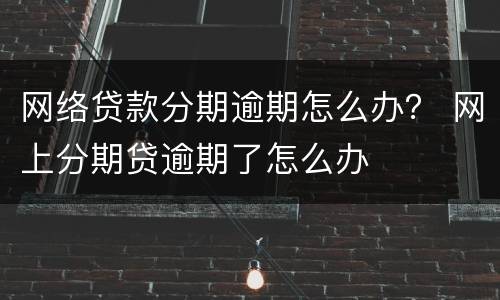 网络贷款分期逾期怎么办？ 网上分期贷逾期了怎么办
