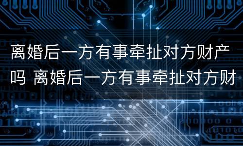 离婚后一方有事牵扯对方财产吗 离婚后一方有事牵扯对方财产吗怎么处理