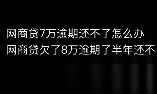 网商贷7万逾期还不了怎么办 网商贷欠了8万逾期了半年还不上怎么办