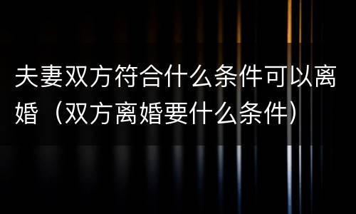夫妻双方符合什么条件可以离婚（双方离婚要什么条件）