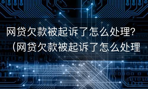 网贷欠款被起诉了怎么处理？（网贷欠款被起诉了怎么处理流程）