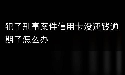 犯了刑事案件信用卡没还钱逾期了怎么办