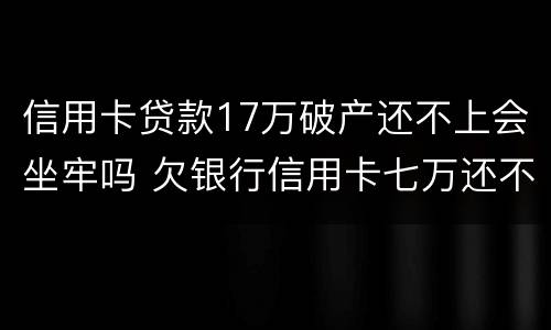 信用卡贷款17万破产还不上会坐牢吗 欠银行信用卡七万还不上会坐牢吗