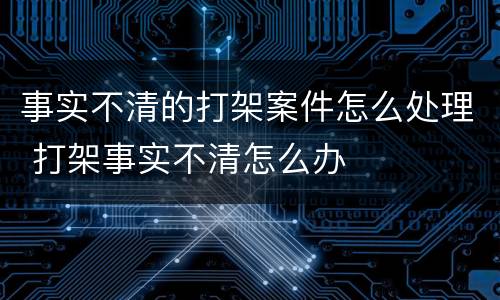 事实不清的打架案件怎么处理 打架事实不清怎么办