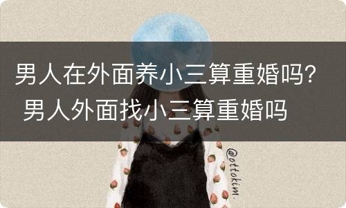 男人在外面养小三算重婚吗？ 男人外面找小三算重婚吗